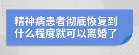 精神病患者彻底恢复到什么程度就可以离婚了