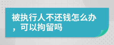 被执行人不还钱怎么办，可以拘留吗