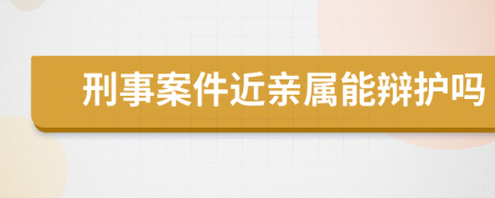 刑事案件近亲属能辩护吗