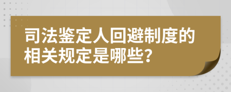 司法鉴定人回避制度的相关规定是哪些？