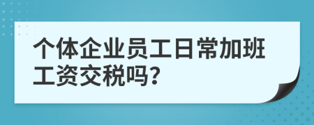 个体企业员工日常加班工资交税吗？