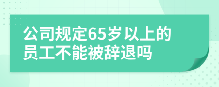 公司规定65岁以上的员工不能被辞退吗