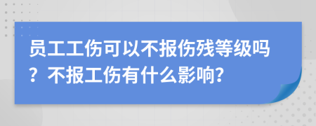 员工工伤可以不报伤残等级吗？不报工伤有什么影响？