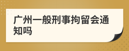 广州一般刑事拘留会通知吗