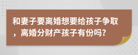 和妻子要离婚想要给孩子争取，离婚分财产孩子有份吗？