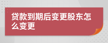 贷款到期后变更股东怎么变更