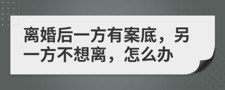 离婚后一方有案底，另一方不想离，怎么办