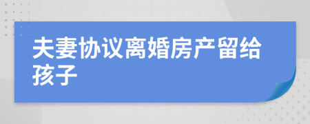 夫妻协议离婚房产留给孩子