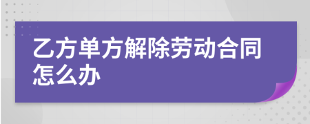 乙方单方解除劳动合同怎么办