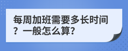 每周加班需要多长时间？一般怎么算？