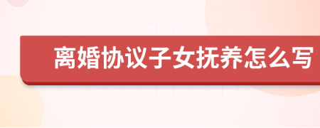 离婚协议子女抚养怎么写