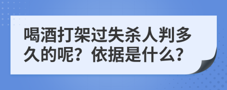 喝酒打架过失杀人判多久的呢？依据是什么？