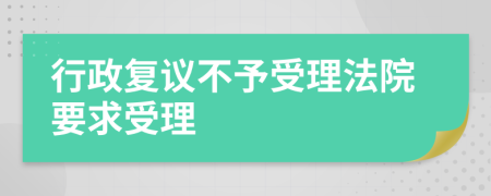 行政复议不予受理法院要求受理