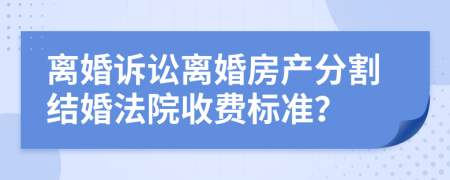 离婚诉讼离婚房产分割结婚法院收费标准？