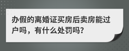 办假的离婚证买房后卖房能过户吗，有什么处罚吗？