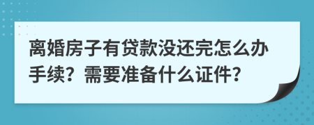 离婚房子有贷款没还完怎么办手续？需要准备什么证件？