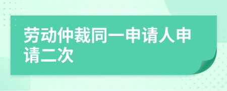 劳动仲裁同一申请人申请二次