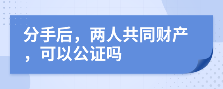 分手后，两人共同财产，可以公证吗