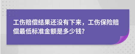 工伤赔偿结果还没有下来，工伤保险赔偿最低标准金额是多少钱？