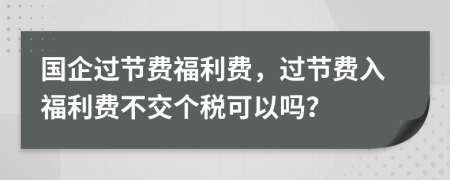 国企过节费福利费，过节费入福利费不交个税可以吗？