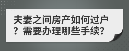 夫妻之间房产如何过户？需要办理哪些手续？