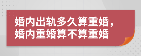 婚内出轨多久算重婚，婚内重婚算不算重婚