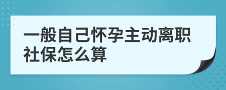 一般自己怀孕主动离职社保怎么算