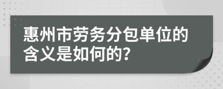 惠州市劳务分包单位的含义是如何的？