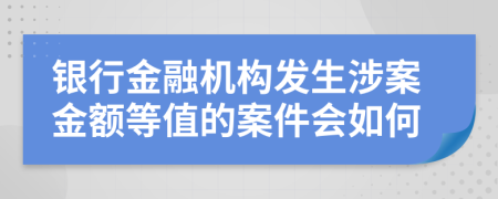 银行金融机构发生涉案金额等值的案件会如何