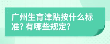 广州生育津贴按什么标准? 有哪些规定?