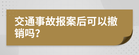 交通事故报案后可以撤销吗？