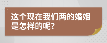 这个现在我们两的婚姻是怎样的呢？