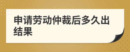 申请劳动仲裁后多久出结果