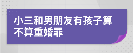 小三和男朋友有孩子算不算重婚罪