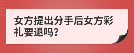 女方提出分手后女方彩礼要退吗？