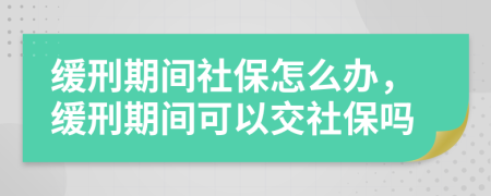 缓刑期间社保怎么办，缓刑期间可以交社保吗