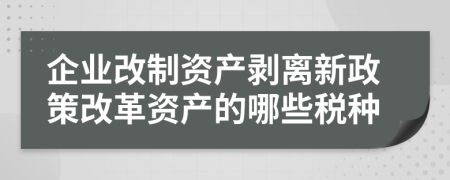 企业改制资产剥离新政策改革资产的哪些税种