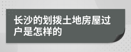 长沙的划拨土地房屋过户是怎样的