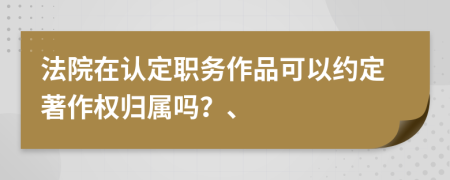 法院在认定职务作品可以约定著作权归属吗？、