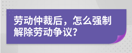 劳动仲裁后，怎么强制解除劳动争议？