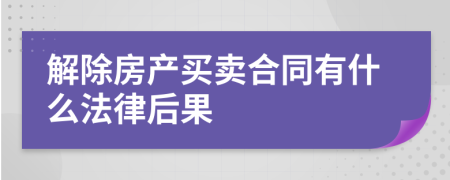 解除房产买卖合同有什么法律后果