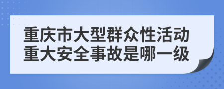 重庆市大型群众性活动重大安全事故是哪一级