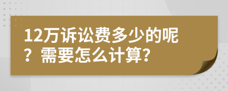 12万诉讼费多少的呢？需要怎么计算？