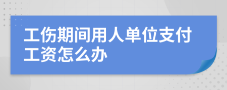 工伤期间用人单位支付工资怎么办