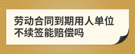 劳动合同到期用人单位不续签能赔偿吗