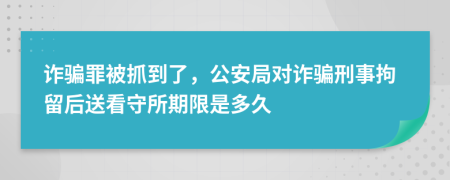 诈骗罪被抓到了，公安局对诈骗刑事拘留后送看守所期限是多久