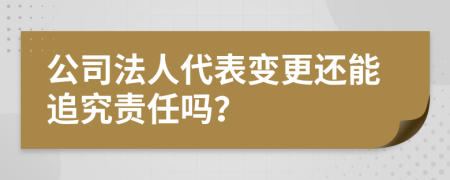 公司法人代表变更还能追究责任吗？