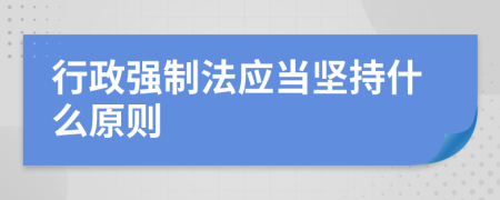 行政强制法应当坚持什么原则