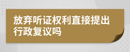 放弃听证权利直接提出行政复议吗