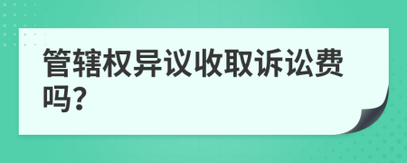 管辖权异议收取诉讼费吗？